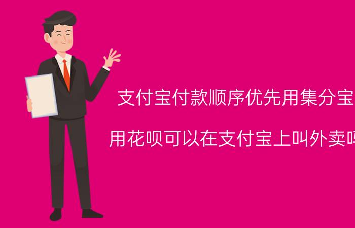 支付宝付款顺序优先用集分宝 用花呗可以在支付宝上叫外卖吗？